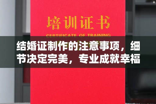 企石结婚证制作的注意事项，细节决定完美，专业成就幸福